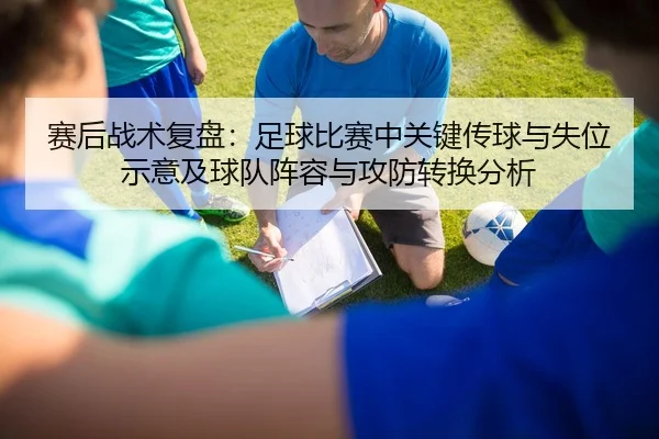 赛后战术复盘：足球比赛中关键传球与失位示意及球队阵容与攻防转换分析