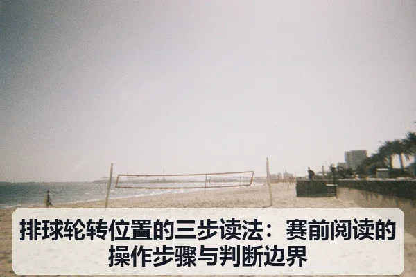 排球轮转位置的三步读法:赛前阅读的操作步骤与判断边界 - leyu